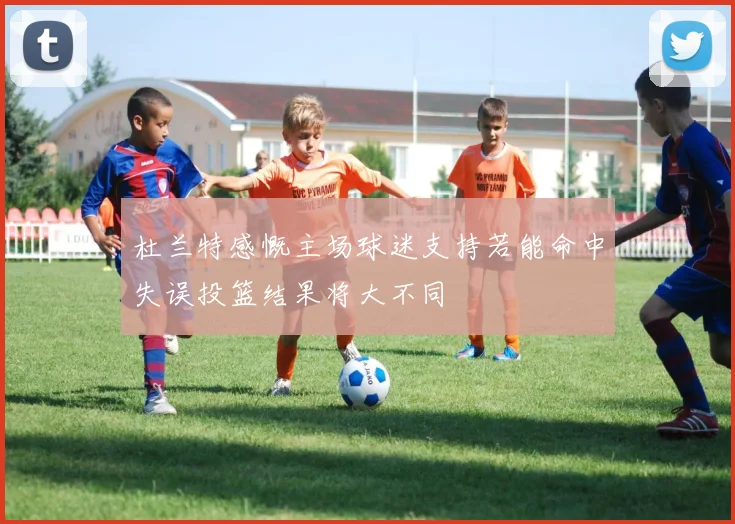 杜兰特感慨主场球迷支持若能命中失误投篮结果将大不同