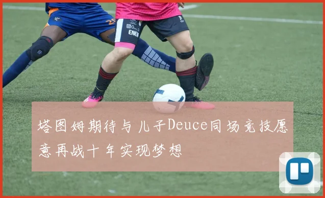 塔图姆期待与儿子Deuce同场竞技愿意再战十年实现梦想