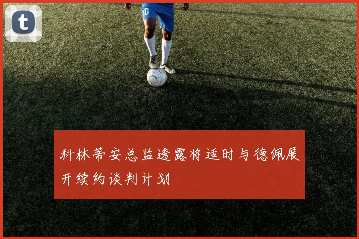 科林蒂安总监透露将适时与德佩展开续约谈判计划