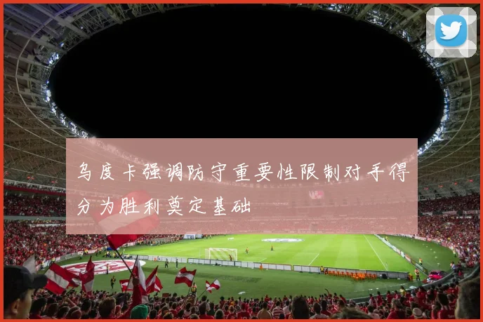 乌度卡强调防守重要性限制对手得分为胜利奠定基础