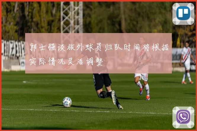 郭士强谈旅外球员归队时间将根据实际情况灵活调整