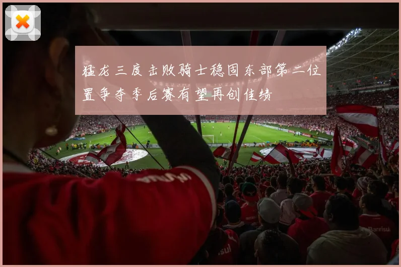 猛龙三度击败骑士稳固东部第二位置争夺季后赛有望再创佳绩