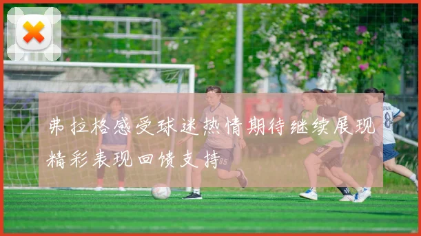 弗拉格感受球迷热情期待继续展现精彩表现回馈支持
