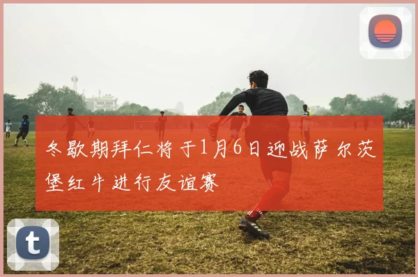 冬歇期拜仁将于1月6日迎战萨尔茨堡红牛进行友谊赛