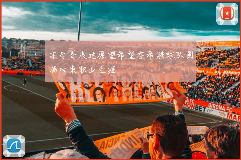 字母哥表达愿望希望在希腊球队圆满结束职业生涯