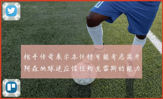 枪手传奇表示本怀特可能考虑离开阿森纳球迷应信任约克雷斯的能力