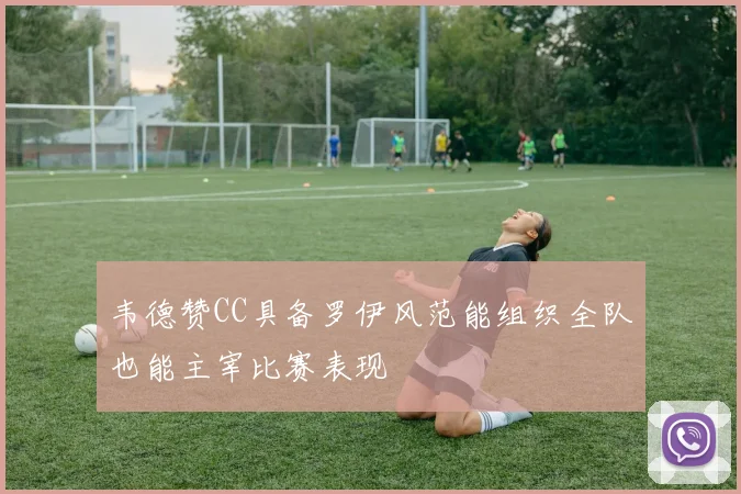 韦德赞CC具备罗伊风范能组织全队也能主宰比赛表现