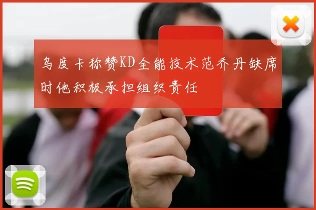 乌度卡称赞KD全能技术范乔丹缺席时他积极承担组织责任