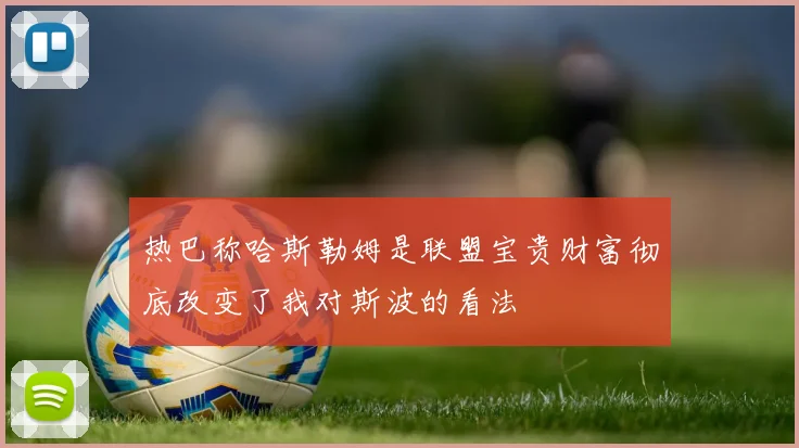 热巴称哈斯勒姆是联盟宝贵财富彻底改变了我对斯波的看法