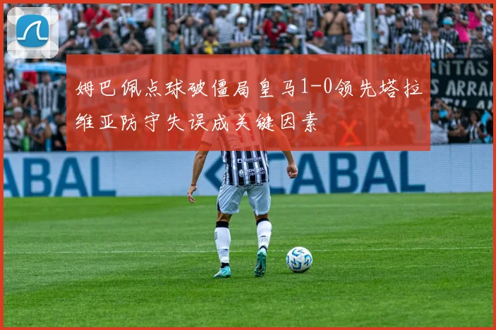 姆巴佩点球破僵局皇马1-0领先塔拉维亚防守失误成关键因素
