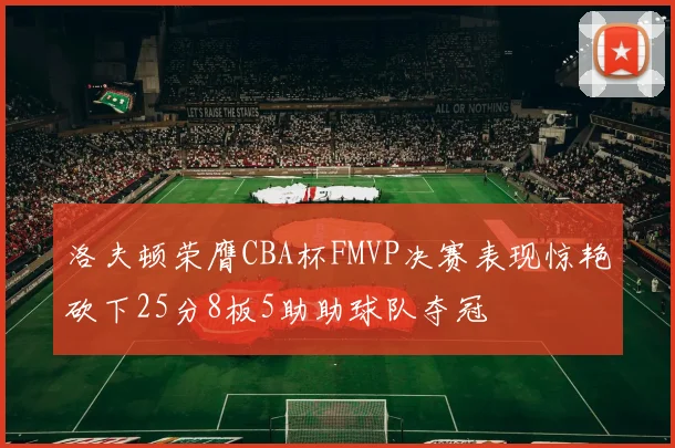 洛夫顿荣膺CBA杯FMVP决赛表现惊艳砍下25分8板5助助球队夺冠