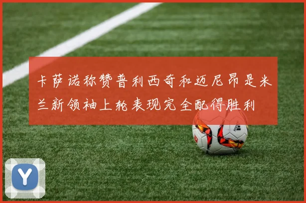 卡萨诺称赞普利西奇和迈尼昂是米兰新领袖上轮表现完全配得胜利