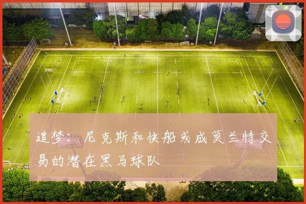 追梦：尼克斯和快船或成莫兰特交易的潜在黑马球队
