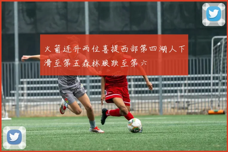 火箭连升两位喜提西部第四湖人下滑至第五森林狼跌至第六