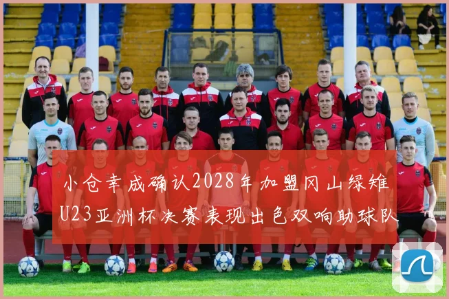 小仓幸成确认2028年加盟冈山绿雉U23亚洲杯决赛表现出色双响助球队夺冠