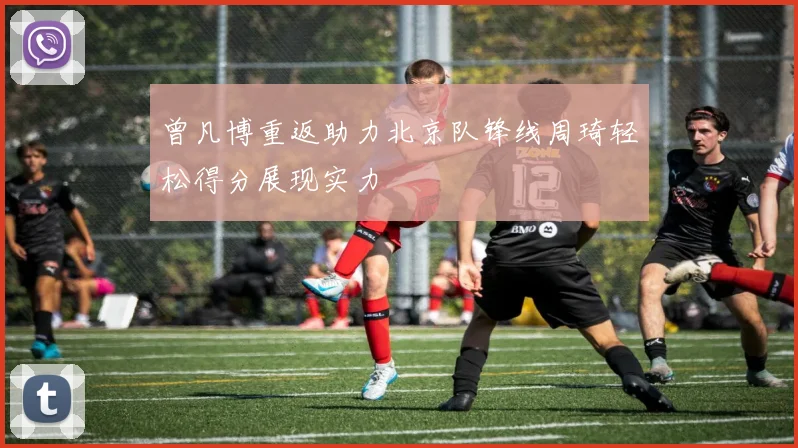 曾凡博重返助力北京队锋线周琦轻松得分展现实力