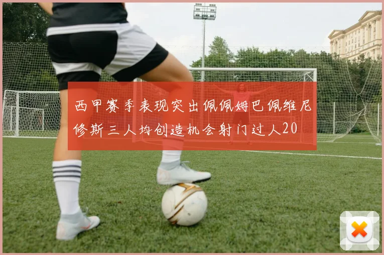 西甲赛季表现突出佩佩姆巴佩维尼修斯三人均创造机会射门过人20