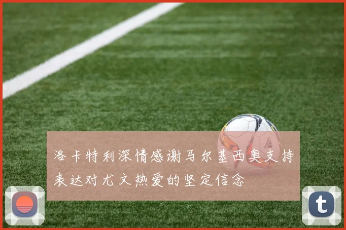 洛卡特利深情感谢马尔基西奥支持表达对尤文热爱的坚定信念