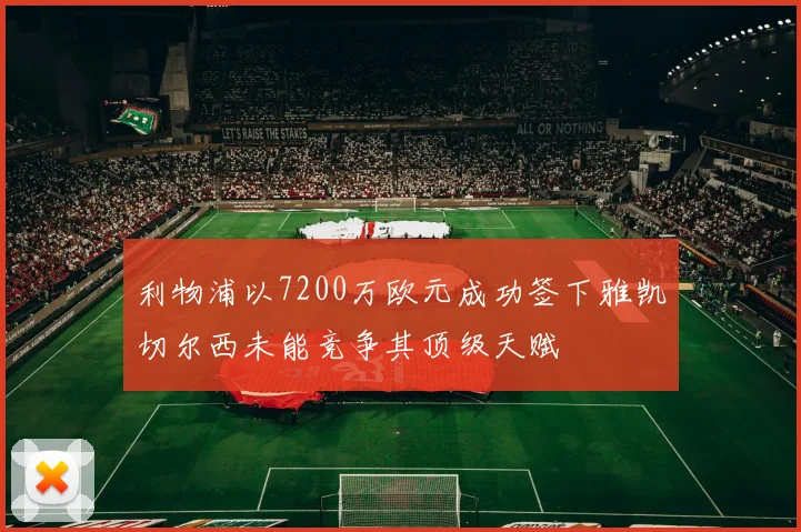 利物浦以7200万欧元成功签下雅凯切尔西未能竞争其顶级天赋