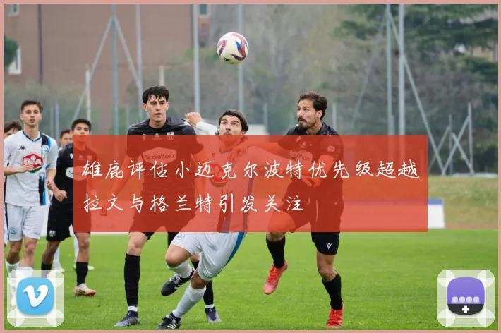 雄鹿评估小迈克尔波特优先级超越拉文与格兰特引发关注