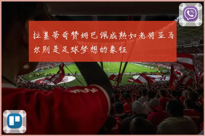 拉基蒂奇赞姆巴佩成熟如老将亚马尔则是足球梦想的象征