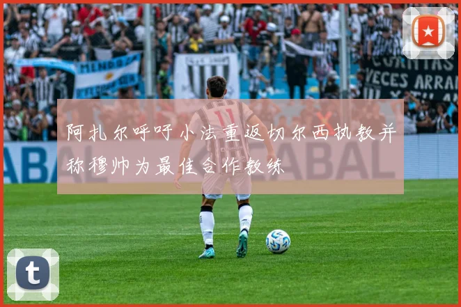 阿扎尔呼吁小法重返切尔西执教并称穆帅为最佳合作教练