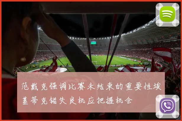范戴克强调比赛未结束的重要性埃基蒂克错失良机应把握机会