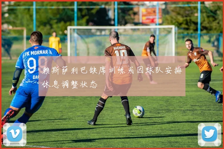 赖斯萨利巴缺席训练或因球队安排休息调整状态