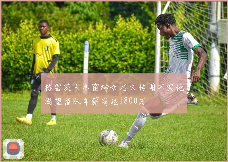 格雷茨卡冬窗转会尤文传闻不实他渴望留队年薪高达1800万