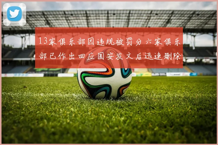 13家俱乐部因违规被罚分六家俱乐部已作出回应国安发文后迅速删除引发关注