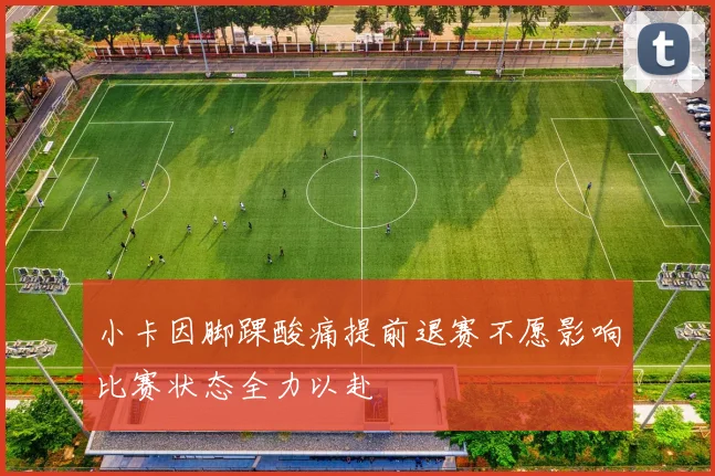 小卡因脚踝酸痛提前退赛不愿影响比赛状态全力以赴