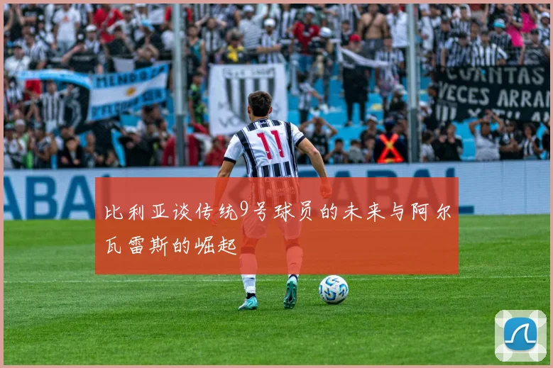比利亚谈传统9号球员的未来与阿尔瓦雷斯的崛起