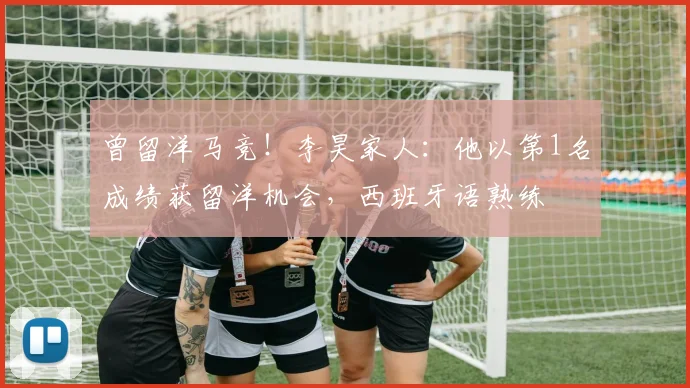 曾留洋马竞！李昊家人：他以第1名成绩获留洋机会，西班牙语熟练