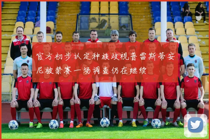 官方初步认定种族歧视普雷斯蒂安尼被禁赛一场调查仍在继续