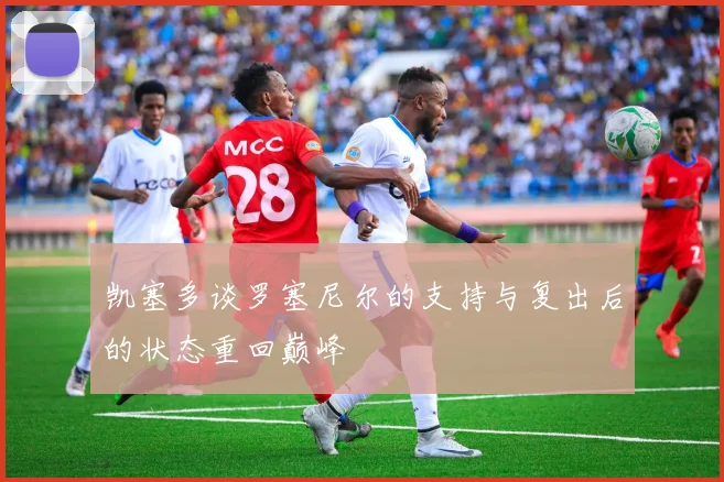 凯塞多谈罗塞尼尔的支持与复出后的状态重回巅峰