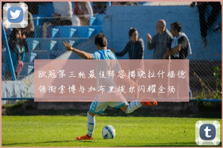 欧冠第三轮最佳阵容揭晓拉什福德领衔索博与加布里埃尔闪耀全场