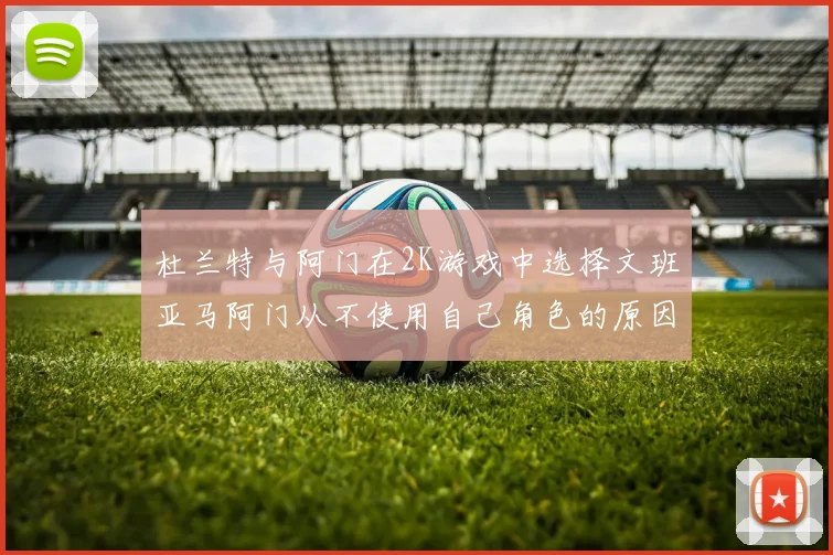 杜兰特与阿门在2K游戏中选择文班亚马阿门从不使用自己角色的原因揭秘