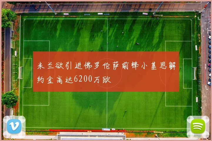 米兰欲引进佛罗伦萨前锋小基恩解约金高达6200万欧