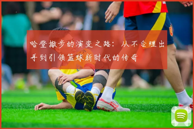 哈登撤步的演变之路：从不合理出手到引领篮球新时代的传奇
