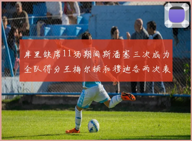 库里缺席11场期间斯潘塞三次成为全队得分王梅尔顿和穆迪各两次表现出色