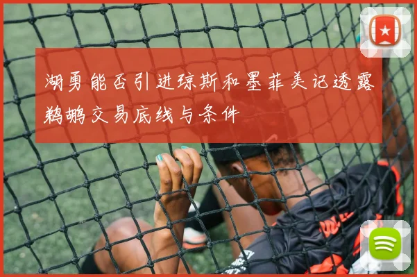 湖勇能否引进琼斯和墨菲美记透露鹈鹕交易底线与条件