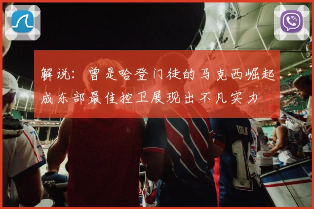 解说：曾是哈登门徒的马克西崛起成东部最佳控卫展现出不凡实力