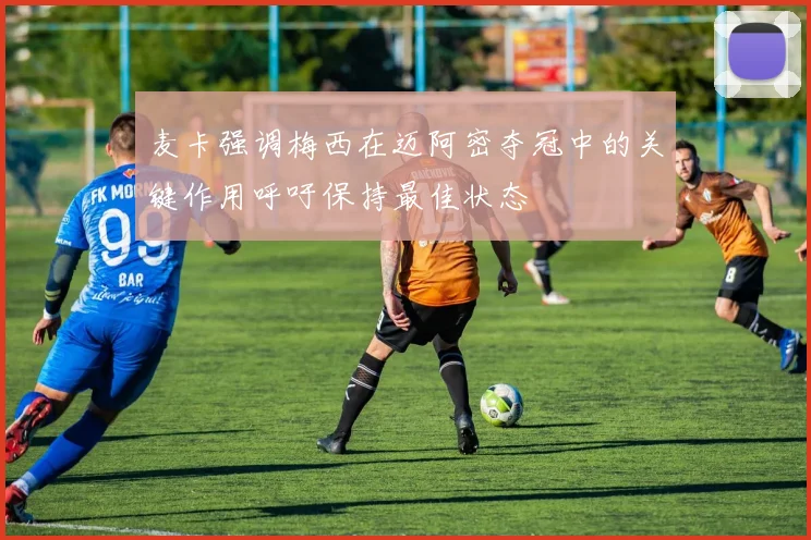 麦卡强调梅西在迈阿密夺冠中的关键作用呼吁保持最佳状态