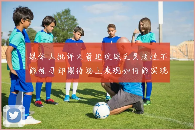 媒体人批评火箭进攻缺乏灵活性不能练习却期待场上表现如何能实现