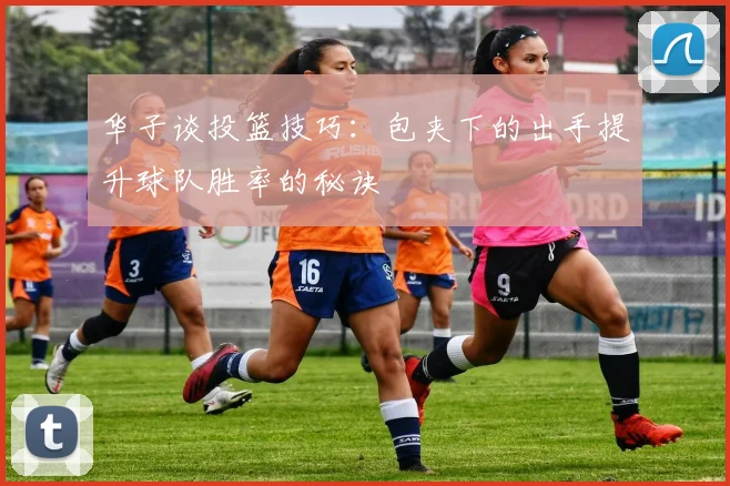 华子谈投篮技巧：包夹下的出手提升球队胜率的秘诀