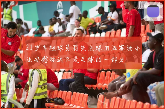 21岁年轻球员罚失点球泪洒赛场小法安慰称这只是足球的一部分