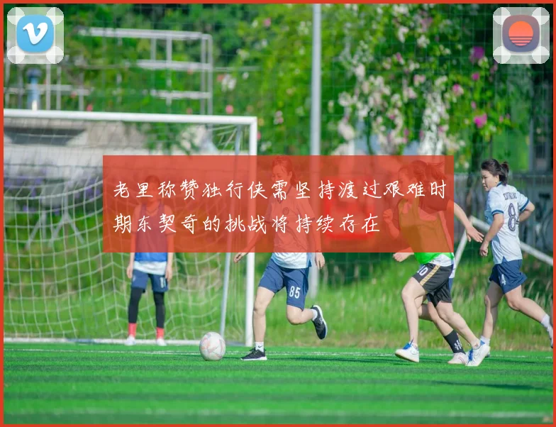 老里称赞独行侠需坚持渡过艰难时期东契奇的挑战将持续存在